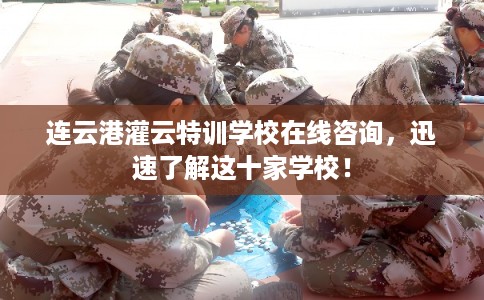 连云港灌云特训学校在线咨询，迅速了解这十家学校！