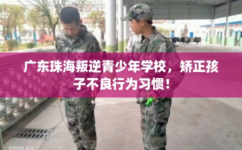 广东珠海叛逆青少年学校，矫正孩子不良行为习惯！