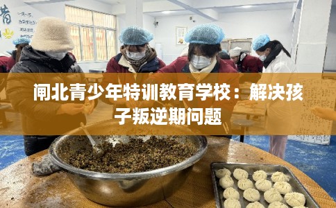 闸北青少年特训教育学校：解决孩子叛逆期问题