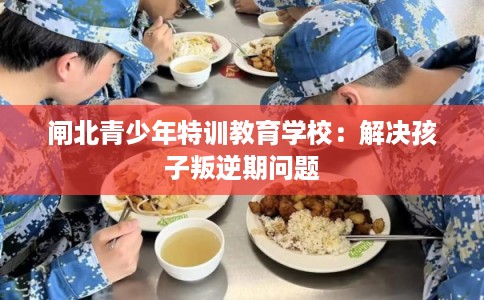 闸北青少年特训教育学校：解决孩子叛逆期问题