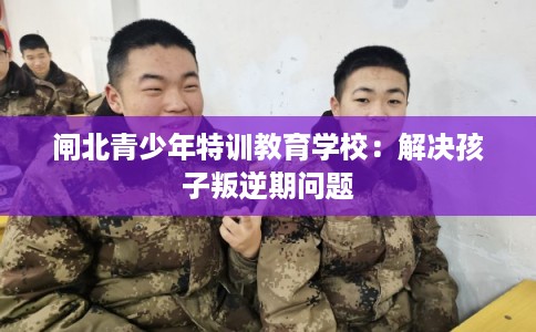 闸北青少年特训教育学校：解决孩子叛逆期问题