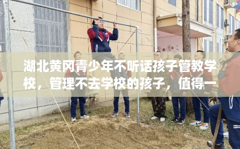 湖北黄冈青少年不听话孩子管教学校，管理不去学校的孩子，值得一看！