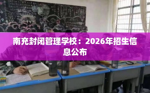 南充封闭管理学校：2026年招生信息公布
