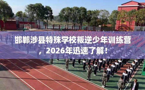 邯郸涉县特殊学校叛逆少年训练营，2026年迅速了解！
