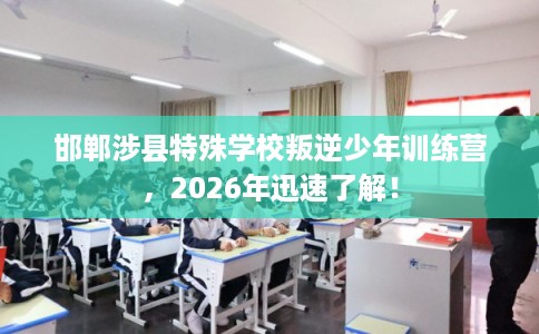 邯郸涉县特殊学校叛逆少年训练营，2026年迅速了解！