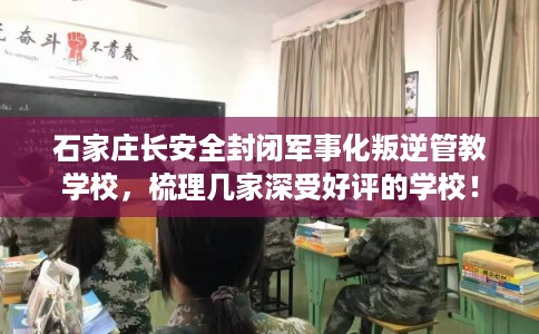 石家庄长安全封闭军事化叛逆管教学校，梳理几家深受好评的学校！