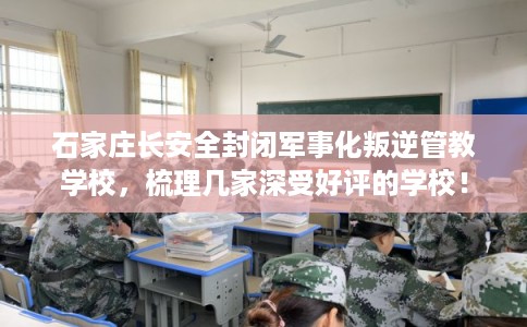 石家庄长安全封闭军事化叛逆管教学校，梳理几家深受好评的学校！