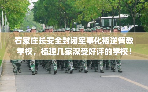 石家庄长安全封闭军事化叛逆管教学校，梳理几家深受好评的学校！