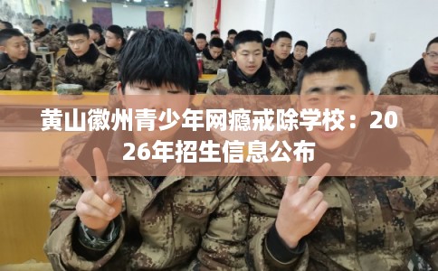 黄山徽州青少年网瘾戒除学校：2026年招生信息公布