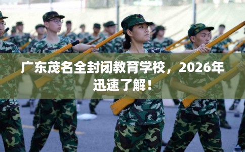 广东茂名全封闭教育学校，2026年迅速了解！