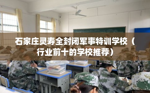 石家庄灵寿全封闭军事特训学校（行业前十的学校推荐）