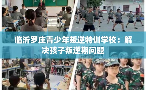 临沂罗庄青少年叛逆特训学校：解决孩子叛逆期问题