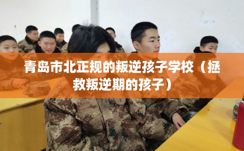 青岛市北正规的叛逆孩子学校（拯救叛逆期的孩子）