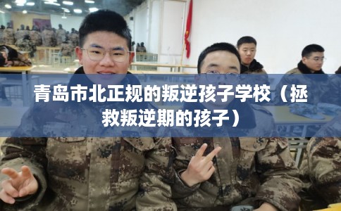 青岛市北正规的叛逆孩子学校（拯救叛逆期的孩子）
