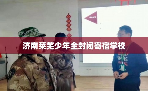 济南莱芜少年全封闭寄宿学校