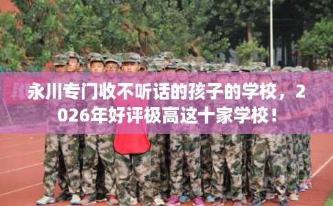永川专门收不听话的孩子的学校，2026年好评极高这十家学校！
