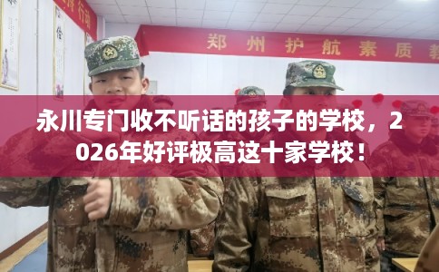 永川专门收不听话的孩子的学校，2026年好评极高这十家学校！