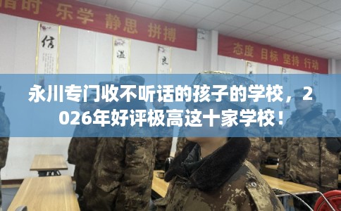永川专门收不听话的孩子的学校，2026年好评极高这十家学校！