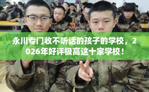 永川专门收不听话的孩子的学校，2026年好评极高这十家学校！