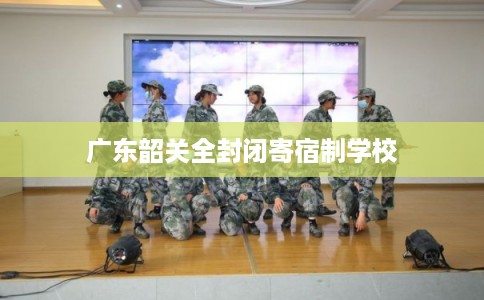 广东韶关全封闭寄宿制学校