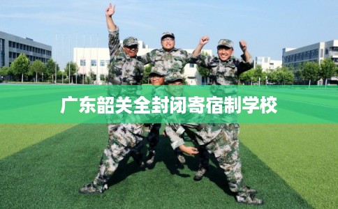 广东韶关全封闭寄宿制学校