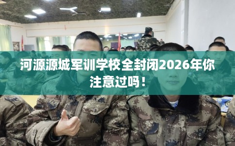河源源城军训学校全封闭2026年你注意过吗！