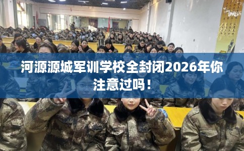 河源源城军训学校全封闭2026年你注意过吗！