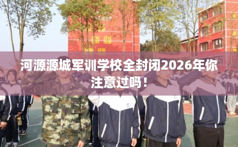 河源源城军训学校全封闭2026年你注意过吗！