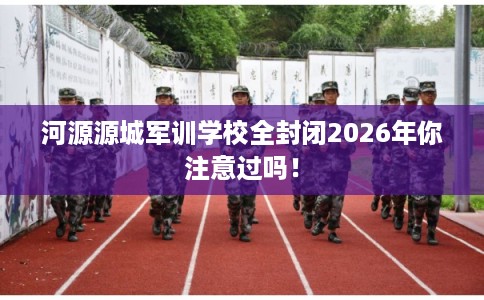 河源源城军训学校全封闭2026年你注意过吗！