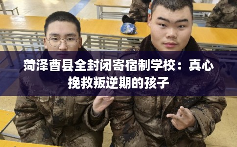 菏泽曹县全封闭寄宿制学校：真心挽救叛逆期的孩子