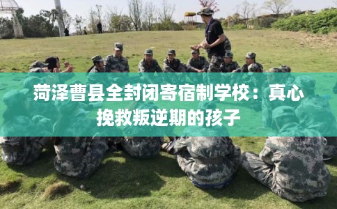 菏泽曹县全封闭寄宿制学校：真心挽救叛逆期的孩子
