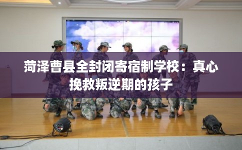 菏泽曹县全封闭寄宿制学校：真心挽救叛逆期的孩子