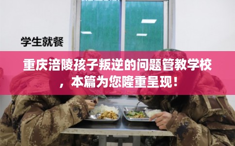重庆涪陵孩子叛逆的问题管教学校，本篇为您隆重呈现！