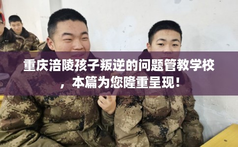 重庆涪陵孩子叛逆的问题管教学校，本篇为您隆重呈现！