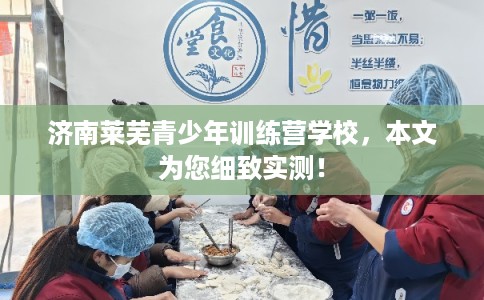 济南莱芜青少年训练营学校，本文为您细致实测！