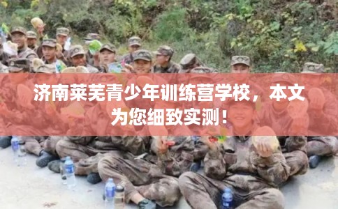 济南莱芜青少年训练营学校，本文为您细致实测！