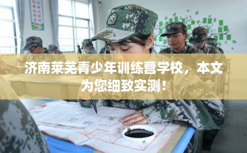 济南莱芜青少年训练营学校，本文为您细致实测！