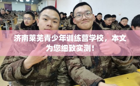 济南莱芜青少年训练营学校，本文为您细致实测！