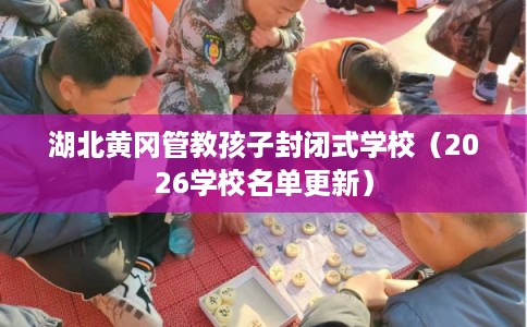 湖北黄冈管教孩子封闭式学校（2026学校名单更新）
