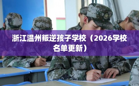 浙江温州叛逆孩子学校（2026学校名单更新）