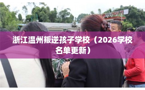 浙江温州叛逆孩子学校（2026学校名单更新）