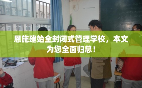 恩施建始全封闭式管理学校，本文为您全面归总！