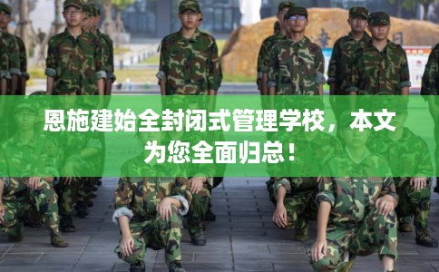 恩施建始全封闭式管理学校，本文为您全面归总！