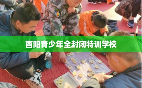 酉阳青少年全封闭特训学校