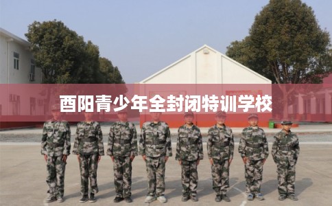 酉阳青少年全封闭特训学校