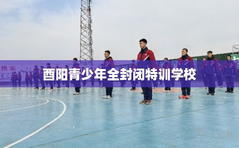 酉阳青少年全封闭特训学校