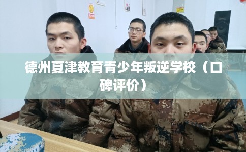 德州夏津教育青少年叛逆学校（口碑评价）