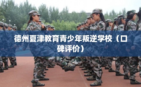 德州夏津教育青少年叛逆学校（口碑评价）