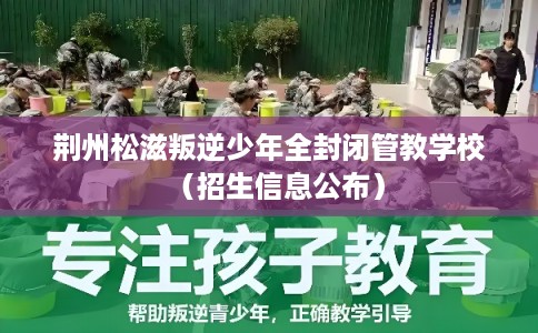 荆州松滋叛逆少年全封闭管教学校（招生信息公布）