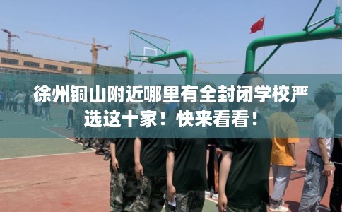 徐州铜山附近哪里有全封闭学校严选这十家！快来看看！